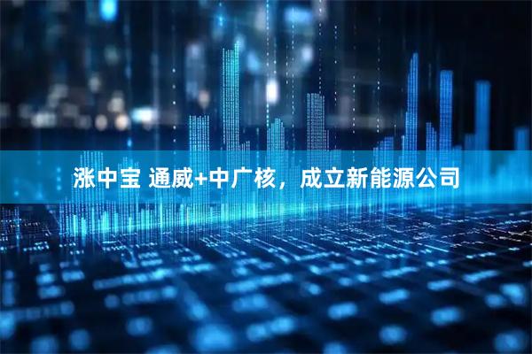 涨中宝 通威+中广核，成立新能源公司