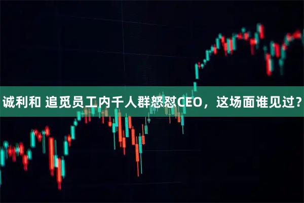 诚利和 追觅员工内千人群怒怼CEO，这场面谁见过？