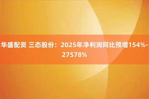 华盛配资 三态股份：2025年净利润同比预增154%-27578%