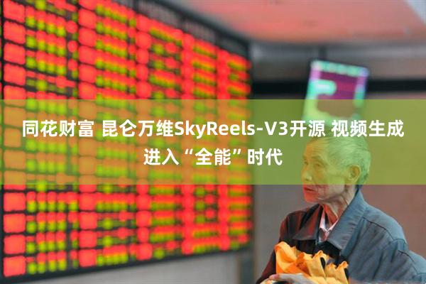 同花财富 昆仑万维SkyReels-V3开源 视频生成进入“全能”时代