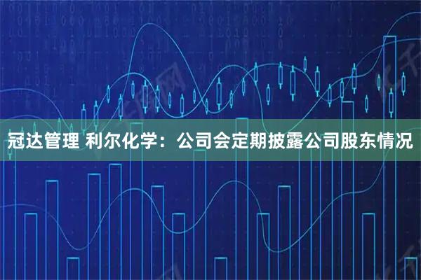 冠达管理 利尔化学：公司会定期披露公司股东情况