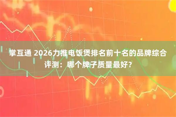 掌互通 2026力推电饭煲排名前十名的品牌综合评测：哪个牌子质量最好？