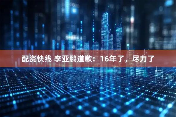 配资快线 李亚鹏道歉：16年了，尽力了