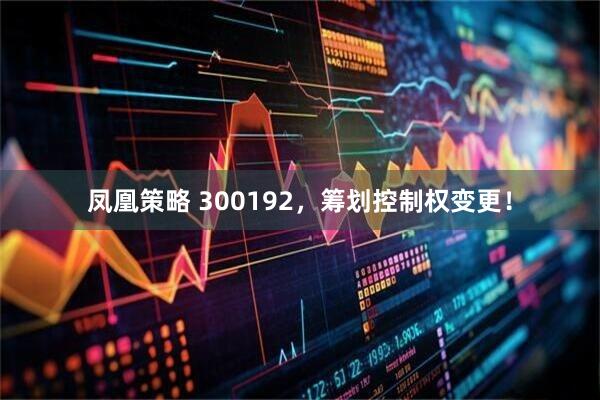 凤凰策略 300192，筹划控制权变更！