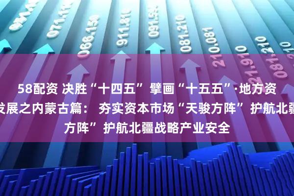 58配资 决胜“十四五” 擘画“十五五”·地方资本市场高质量发展之内蒙古篇： 夯实资本市场“天骏方阵” 护航北疆战略产业安全