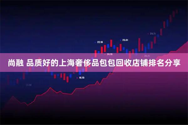 尚融 品质好的上海奢侈品包包回收店铺排名分享