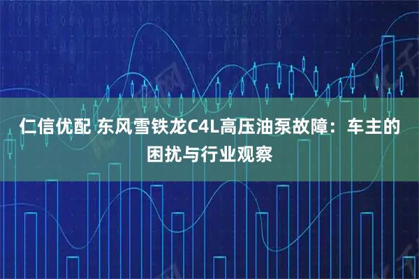 仁信优配 东风雪铁龙C4L高压油泵故障：车主的困扰与行业观察