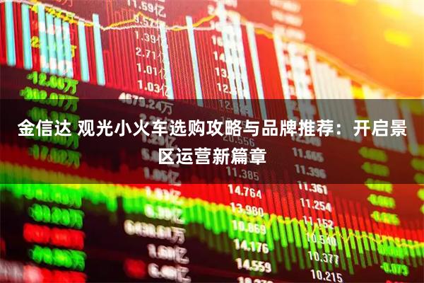 金信达 观光小火车选购攻略与品牌推荐：开启景区运营新篇章