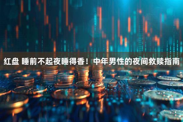 红盘 睡前不起夜睡得香！中年男性的夜间救赎指南