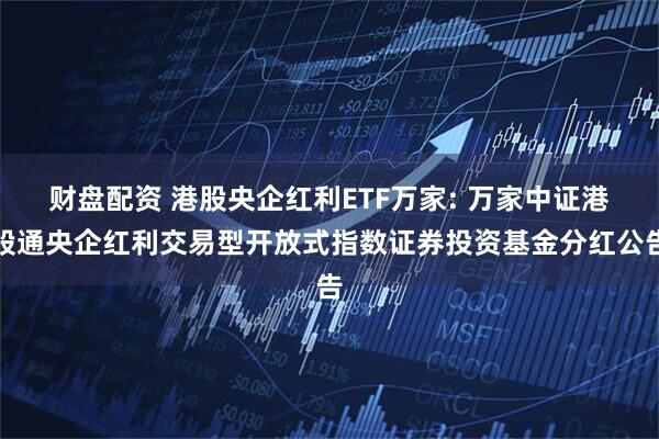 财盘配资 港股央企红利ETF万家: 万家中证港股通央企红利交易型开放式指数证券投资基金分红公告