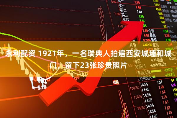 永利配资 1921年，一名瑞典人拍遍西安城墙和城门，留下23张珍贵照片