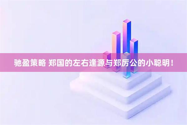驰盈策略 郑国的左右逢源与郑厉公的小聪明！