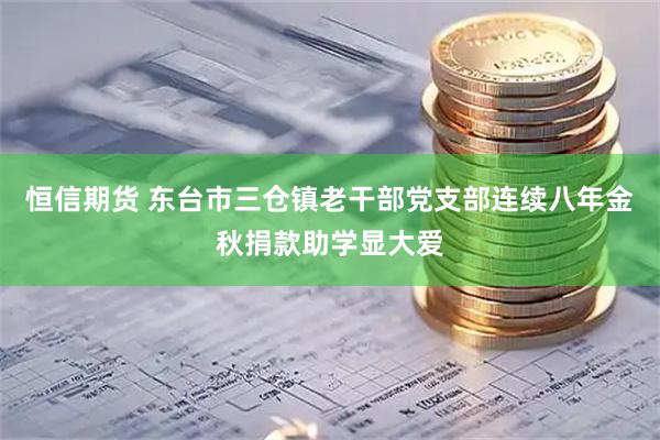 恒信期货 东台市三仓镇老干部党支部连续八年金秋捐款助学显大爱