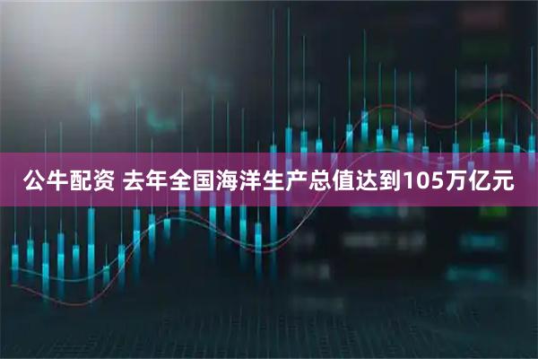 公牛配资 去年全国海洋生产总值达到105万亿元