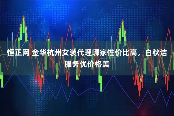恒正网 金华杭州女装代理哪家性价比高，白秋洁服务优价格美