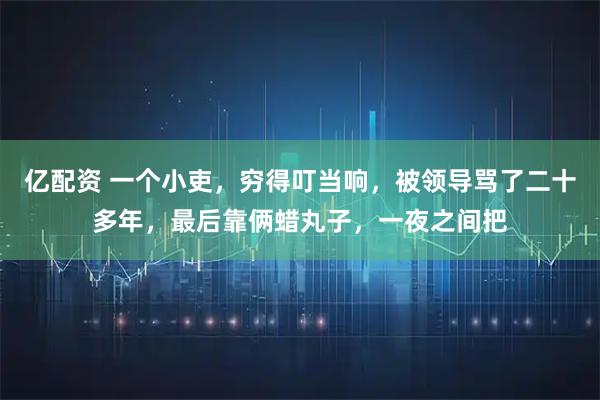 亿配资 一个小吏，穷得叮当响，被领导骂了二十多年，最后靠俩蜡丸子，一夜之间把