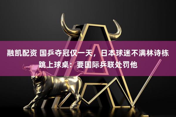 融凯配资 国乒夺冠仅一天，日本球迷不满林诗栋跳上球桌：要国际乒联处罚他