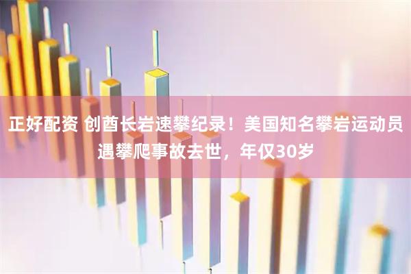 正好配资 创酋长岩速攀纪录！美国知名攀岩运动员遇攀爬事故去世，年仅30岁
