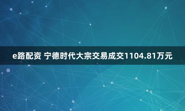 e路配资 宁德时代大宗交易成交1104.81万元