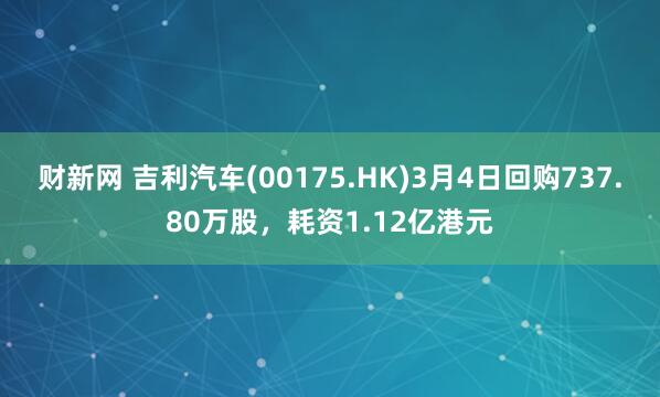 财新网 吉利汽车(00175.HK)3月4日回购737.80万股，耗资1.12亿港元