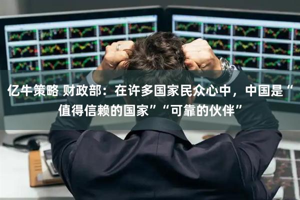 亿牛策略 财政部：在许多国家民众心中，中国是“值得信赖的国家”“可靠的伙伴”